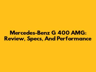 Mercedes-Benz G 400 AMG: Review, Specs, And Performance