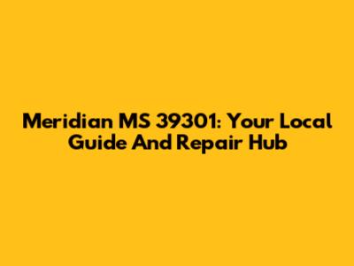 Meridian MS 39301: Your Local Guide And Repair Hub