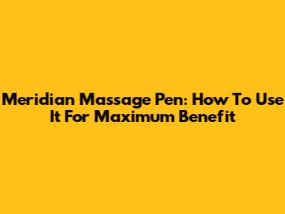 Meridian Massage Pen: How To Use It For Maximum Benefit