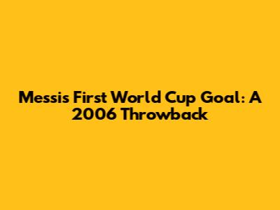Messi's First World Cup Goal: A 2006 Throwback