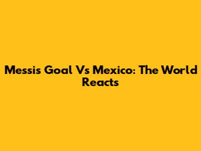 Messi's Goal Vs Mexico: The World Reacts