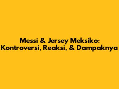 Messi & Jersey Meksiko: Kontroversi, Reaksi, & Dampaknya