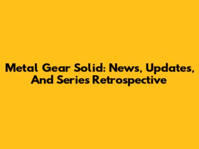 Metal Gear Solid: News, Updates, And Series Retrospective
