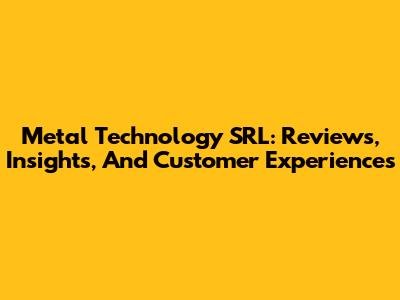 Metal Technology SRL: Reviews, Insights, And Customer Experiences