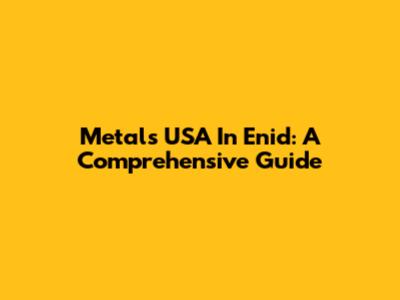 Metals USA In Enid: A Comprehensive Guide