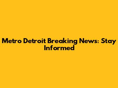 Metro Detroit Breaking News: Stay Informed