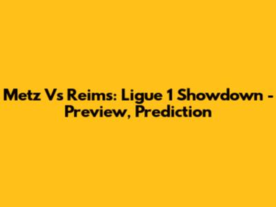 Metz Vs Reims: Ligue 1 Showdown - Preview, Prediction