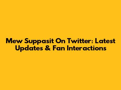 Mew Suppasit On Twitter: Latest Updates & Fan Interactions