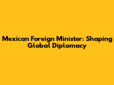 Mexican Foreign Minister: Shaping Global Diplomacy