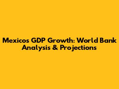 Mexico's GDP Growth: World Bank Analysis & Projections