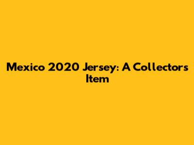 Mexico 2020 Jersey: A Collector's Item