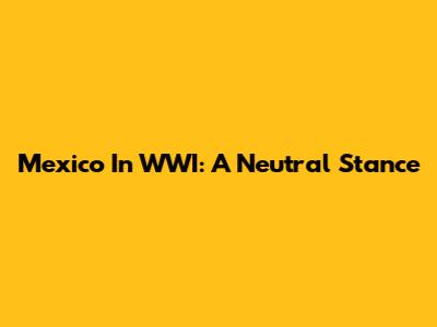 Mexico In WWI: A Neutral Stance