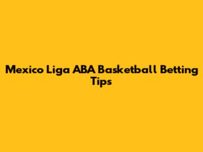 Mexico Liga ABA Basketball Betting Tips
