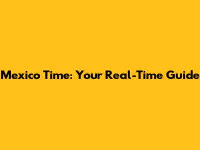 Mexico Time: Your Real-Time Guide
