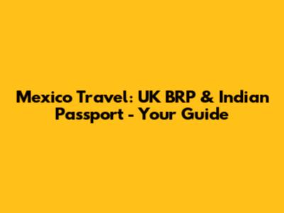 Mexico Travel: UK BRP & Indian Passport - Your Guide