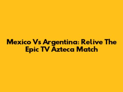 Mexico Vs Argentina: Relive The Epic TV Azteca Match