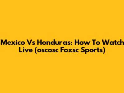 Mexico Vs Honduras: How To Watch Live (oscosc Foxsc Sports)