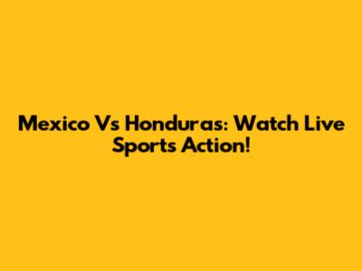 Mexico Vs Honduras: Watch Live Sports Action!