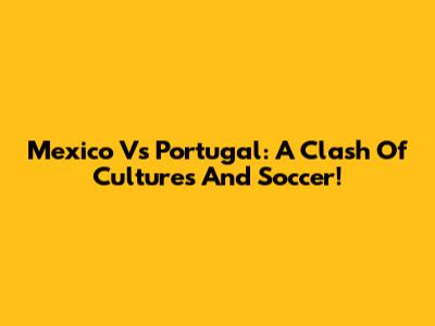 Mexico Vs Portugal: A Clash Of Cultures And Soccer!