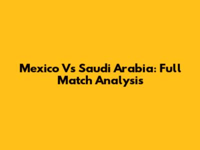 Mexico Vs Saudi Arabia: Full Match Analysis