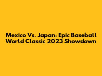 Mexico Vs. Japan: Epic Baseball World Classic 2023 Showdown