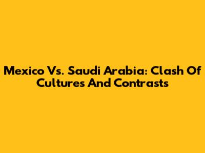 Mexico Vs. Saudi Arabia: Clash Of Cultures And Contrasts