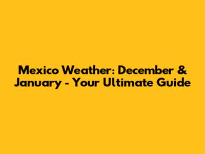 Mexico Weather: December & January - Your Ultimate Guide
