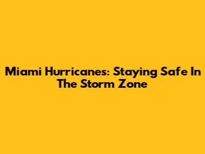 Miami Hurricanes: Staying Safe In The Storm Zone