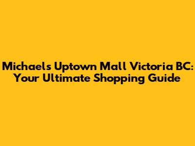 Michael's Uptown Mall Victoria BC: Your Ultimate Shopping Guide