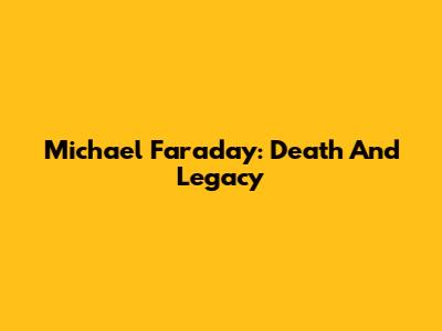 Michael Faraday: Death And Legacy