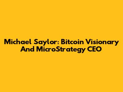 Michael Saylor: Bitcoin Visionary And MicroStrategy CEO