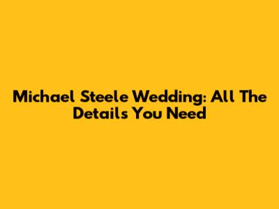 Michael Steele Wedding: All The Details You Need