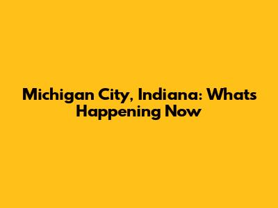 Michigan City, Indiana: What's Happening Now