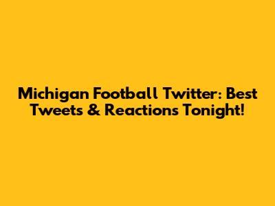 Michigan Football Twitter: Best Tweets & Reactions Tonight!