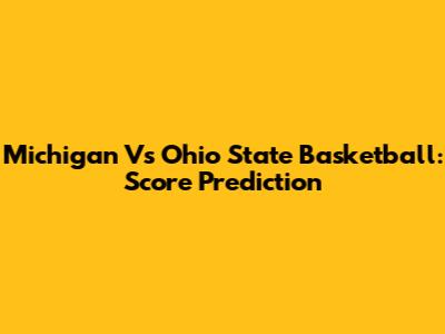 Michigan Vs Ohio State Basketball: Score Prediction