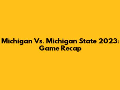 Michigan Vs. Michigan State 2023: Game Recap