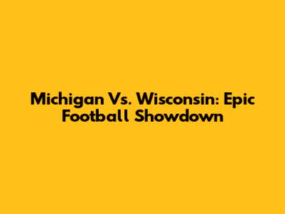 Michigan Vs. Wisconsin: Epic Football Showdown