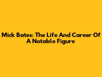 Mick Bates: The Life And Career Of A Notable Figure