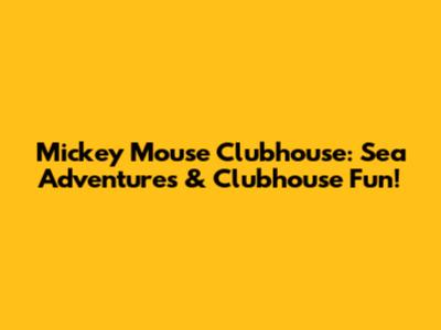 Mickey Mouse Clubhouse: Sea Adventures & Clubhouse Fun!