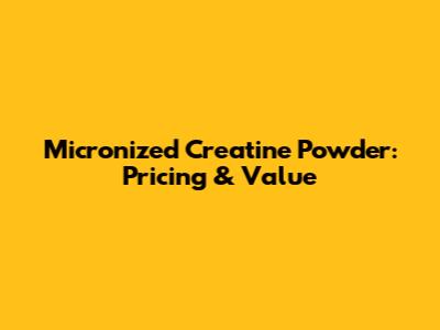 Micronized Creatine Powder: Pricing & Value