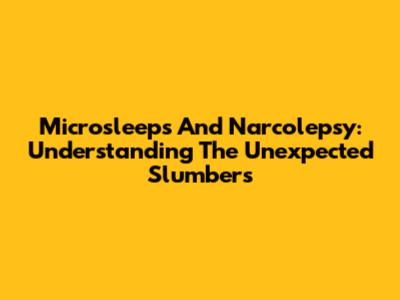 Microsleeps And Narcolepsy: Understanding The Unexpected Slumbers