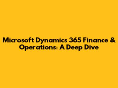 Microsoft Dynamics 365 Finance & Operations: A Deep Dive
