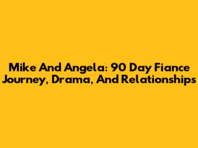 Mike And Angela: 90 Day Fiance Journey, Drama, And Relationships