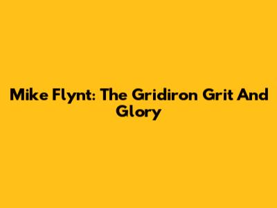 Mike Flynt: The Gridiron Grit And Glory