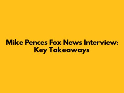 Mike Pence's Fox News Interview: Key Takeaways