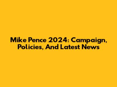 Mike Pence 2024: Campaign, Policies, And Latest News