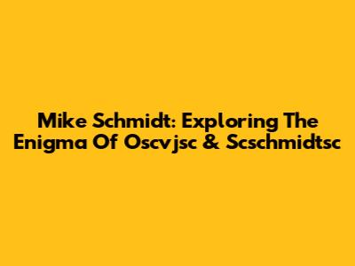 Mike Schmidt: Exploring The Enigma Of Oscvjsc & Scschmidtsc