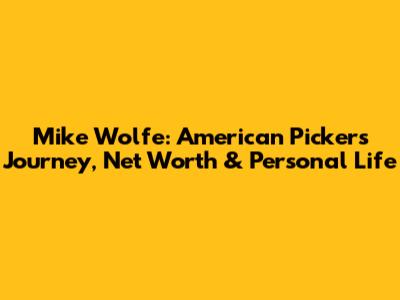 Mike Wolfe: American Pickers Journey, Net Worth & Personal Life