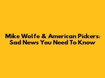 Mike Wolfe & American Pickers: Sad News You Need To Know