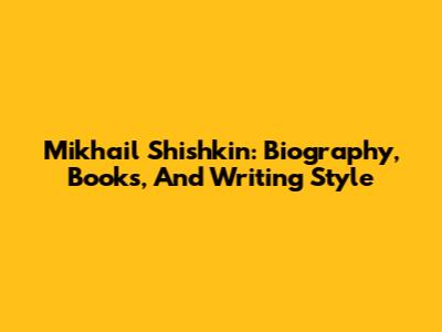 Mikhail Shishkin: Biography, Books, And Writing Style